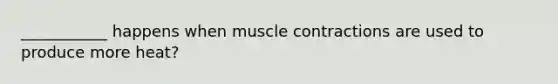 ___________ happens when muscle contractions are used to produce more heat?