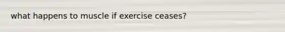 what happens to muscle if exercise ceases?