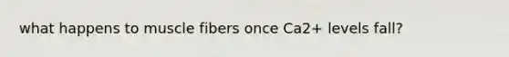what happens to muscle fibers once Ca2+ levels fall?