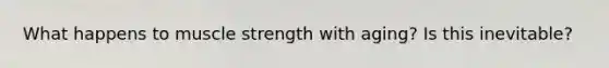 What happens to muscle strength with aging? Is this inevitable?