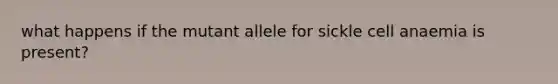 what happens if the mutant allele for sickle cell anaemia is present?