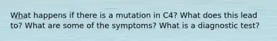 What happens if there is a mutation in C4? What does this lead to? What are some of the symptoms? What is a diagnostic test?