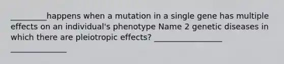 _________happens when a mutation in a single gene has multiple effects on an individual's phenotype Name 2 genetic diseases in which there are pleiotropic effects? _________________ ______________