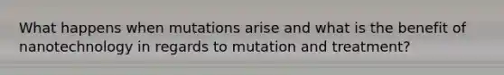 What happens when mutations arise and what is the benefit of nanotechnology in regards to mutation and treatment?