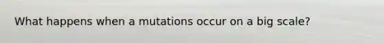 What happens when a mutations occur on a big scale?