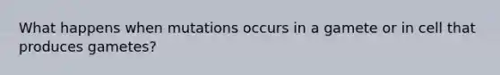What happens when mutations occurs in a gamete or in cell that produces gametes?