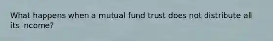 What happens when a mutual fund trust does not distribute all its income?