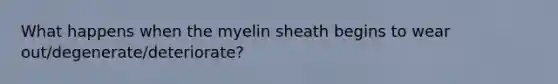 What happens when the myelin sheath begins to wear out/degenerate/deteriorate?