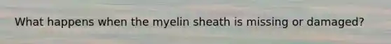 What happens when the myelin sheath is missing or damaged?