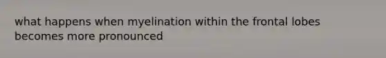 what happens when myelination within the frontal lobes becomes more pronounced