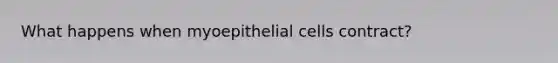 What happens when myoepithelial cells contract?