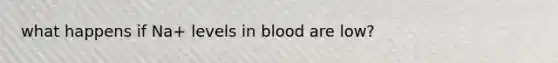 what happens if Na+ levels in blood are low?