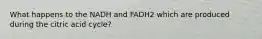 What happens to the NADH and FADH2 which are produced during the citric acid cycle?