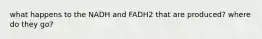 what happens to the NADH and FADH2 that are produced? where do they go?