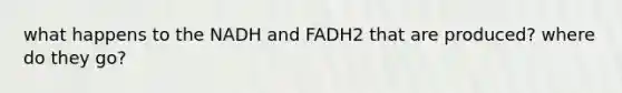 what happens to the NADH and FADH2 that are produced? where do they go?