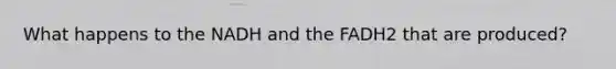 What happens to the NADH and the FADH2 that are produced?