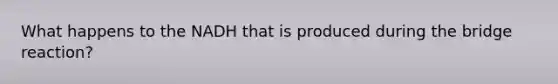 What happens to the NADH that is produced during the bridge reaction?