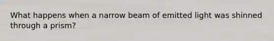 What happens when a narrow beam of emitted light was shinned through a prism?