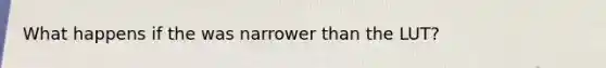 What happens if the was narrower than the LUT?