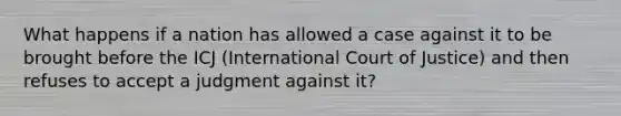 What happens if a nation has allowed a case against it to be brought before the ICJ (International Court of Justice) and then refuses to accept a judgment against it?