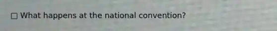 □ What happens at the national convention?