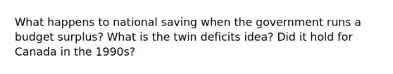 What happens to national saving when the government runs a budget​ surplus? What is the twin deficits​ idea? Did it hold for Canada in the​ 1990s?