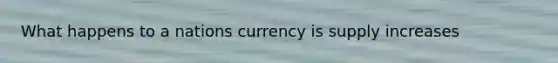 What happens to a nations currency is supply increases