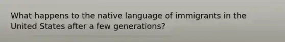 What happens to the native language of immigrants in the United States after a few generations?