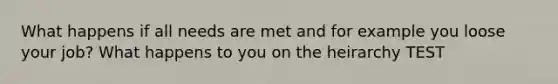 What happens if all needs are met and for example you loose your job? What happens to you on the heirarchy TEST