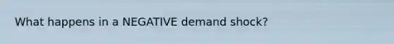 What happens in a NEGATIVE demand shock?