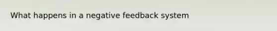 What happens in a negative feedback system