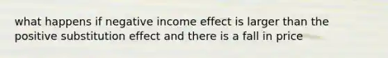 what happens if negative income effect is larger than the positive substitution effect and there is a fall in price