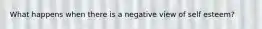 What happens when there is a negative view of self esteem?