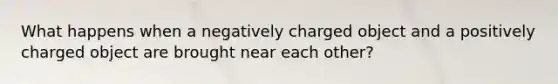 What happens when a negatively charged object and a positively charged object are brought near each other?