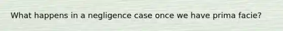 What happens in a negligence case once we have prima facie?