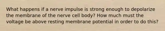 What happens if a nerve impulse is strong enough to depolarize the membrane of the nerve cell body? How much must the voltage be above resting membrane potential in order to do this?