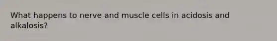 What happens to nerve and muscle cells in acidosis and alkalosis?