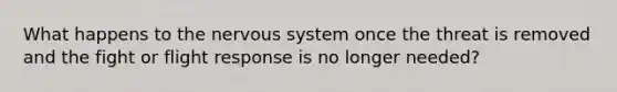 What happens to the nervous system once the threat is removed and the fight or flight response is no longer needed?