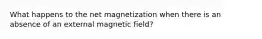 What happens to the net magnetization when there is an absence of an external magnetic field?