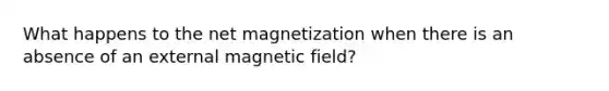 What happens to the net magnetization when there is an absence of an external magnetic field?