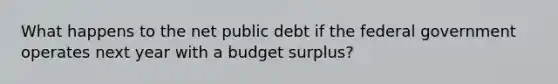 What happens to the net public debt if the federal government operates next year with a budget surplus?