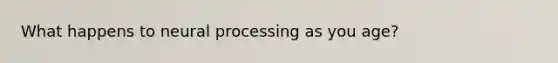 What happens to neural processing as you age?
