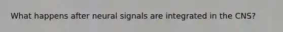 What happens after neural signals are integrated in the CNS?