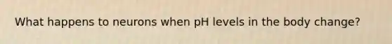 What happens to neurons when pH levels in the body change?