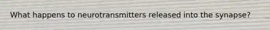 What happens to neurotransmitters released into the synapse?