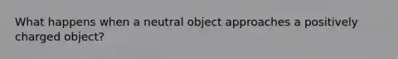 What happens when a neutral object approaches a positively charged object?