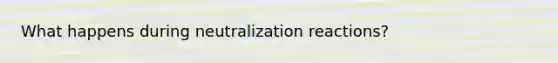 What happens during neutralization reactions?