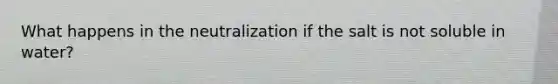 What happens in the neutralization if the salt is not soluble in water?