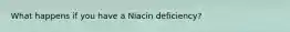 What happens if you have a Niacin deficiency?