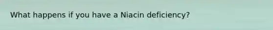 What happens if you have a Niacin deficiency?